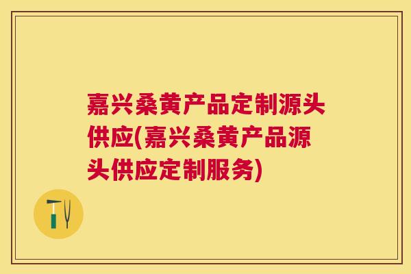 嘉兴桑黄产品定制源头供应(嘉兴桑黄产品源头供应定制服务) 嘉兴桑黄产品定制源头供应(嘉兴桑黄产品源头供应定制服务)