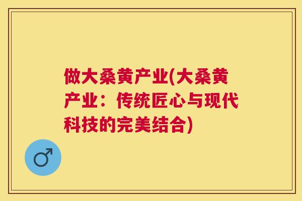 做大桑黄产业(大桑黄产业:传统匠心与现代科技的完美结合) 做大桑黄产业(大桑黄产业:传统匠心与现代科技的完美结合)