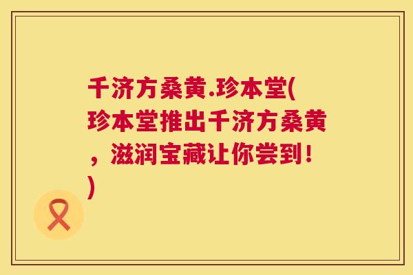 千济方桑黄.珍本堂(珍本堂推出千济方桑黄,滋润宝藏让你尝到!) 千济方桑黄.珍本堂(珍本堂推出千济方桑黄,滋润宝藏让你尝到!)