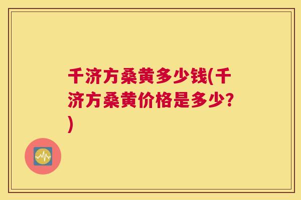 千济方桑黄多少钱(千济方桑黄价格是多少?) 千济方桑黄多少钱(千济方桑黄价格是多少?)