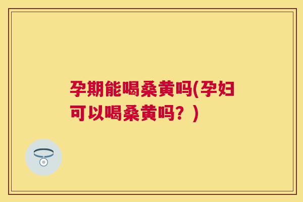 孕期能喝桑黄吗(孕妇可以喝桑黄吗?) 孕期能喝桑黄吗(孕妇可以喝桑黄吗?)