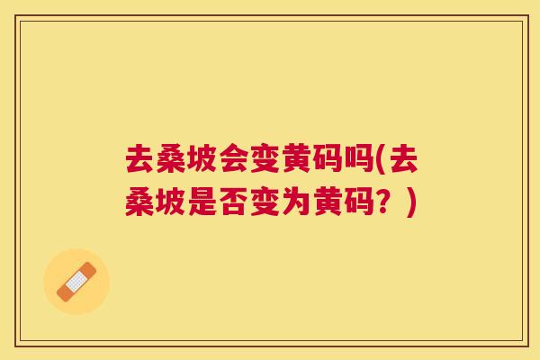 去桑坡会变黄码吗(去桑坡是否变为黄码?) 去桑坡会变黄码吗(去桑坡是否变为黄码?)