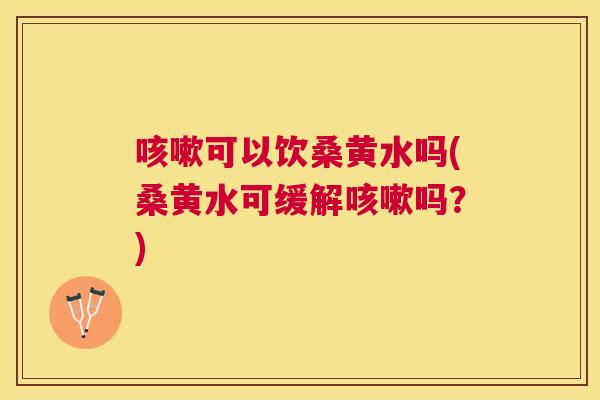 可以饮桑黄水吗(桑黄水可缓解吗?) 可以饮桑黄水吗(桑黄水可缓解吗?)