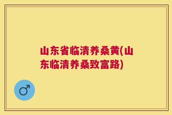 山东省临清养桑黄(山东临清养桑致富路) 山东省临清养桑黄(山东临清养桑致富路)