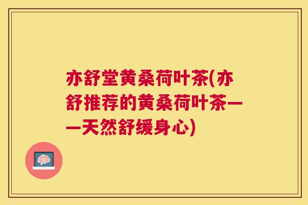 亦舒堂黄桑荷叶茶(亦舒推荐的黄桑荷叶茶——天然舒缓身心) 亦舒堂黄桑荷叶茶(亦舒推荐的黄桑荷叶茶——天然舒缓身心)