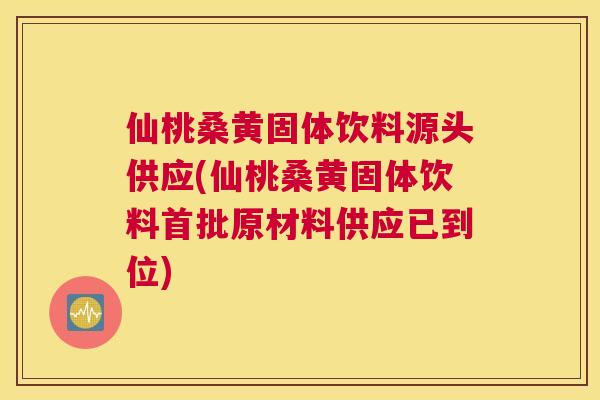 仙桃桑黄固体饮料源头供应(仙桃桑黄固体饮料首批原材料供应已到位) 仙桃桑黄固体饮料源头供应(仙桃桑黄固体饮料首批原材料供应已到位)