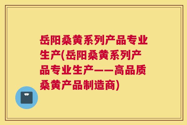 岳阳桑黄系列产品专业生产(岳阳桑黄系列产品专业生产——高品质桑黄产品制造商)