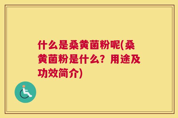 什么是桑黄菌粉呢(桑黄菌粉是什么?用途及功效简介) 什么是桑黄菌粉呢(桑黄菌粉是什么?用途及功效简介)