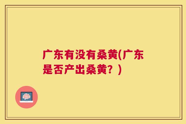 广东有没有桑黄(广东是否产出桑黄?) 广东有没有桑黄(广东是否产出桑黄?)