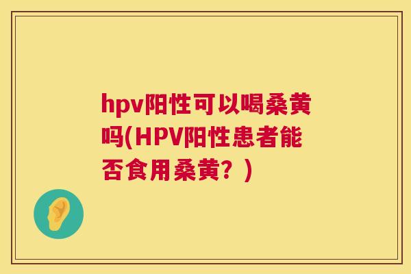 hpv阳性可以喝桑黄吗(HPV阳性患者能否食用桑黄?) hpv阳性可以喝桑黄吗(HPV阳性患者能否食用桑黄?)