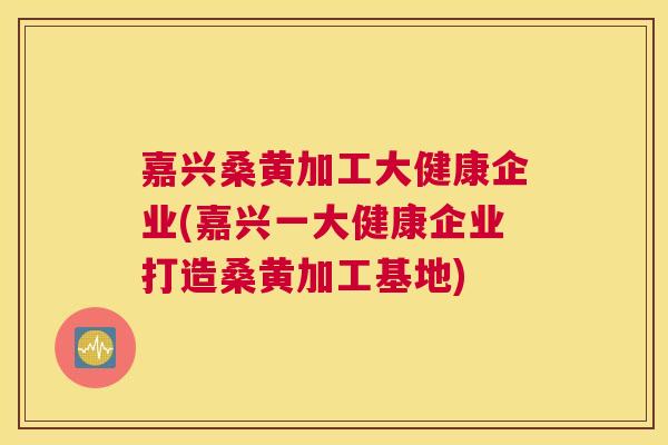嘉兴桑黄加工大健康企业(嘉兴一大健康企业打造桑黄加工基地) 嘉兴桑黄加工大健康企业(嘉兴一大健康企业打造桑黄加工基地)