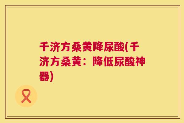 千济方桑黄降尿酸(千济方桑黄：降低尿酸神器)