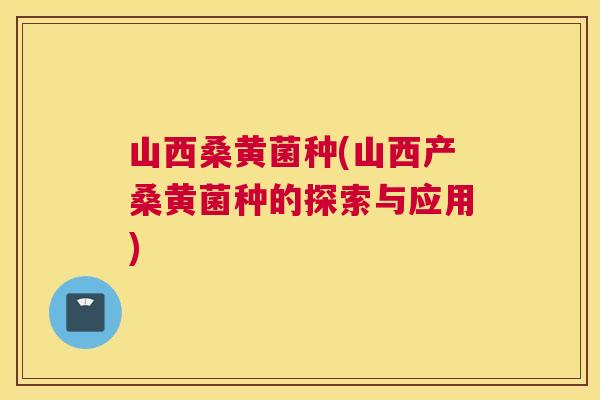 山西桑黄菌种(山西产桑黄菌种的探索与应用) 山西桑黄菌种(山西产桑黄菌种的探索与应用)