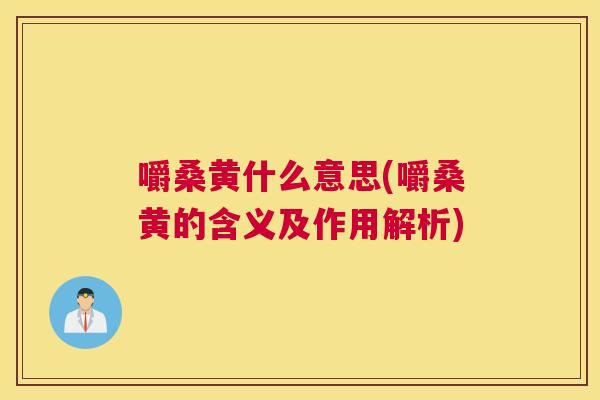 嚼桑黄什么意思(嚼桑黄的含义及作用解析) 嚼桑黄什么意思(嚼桑黄的含义及作用解析)