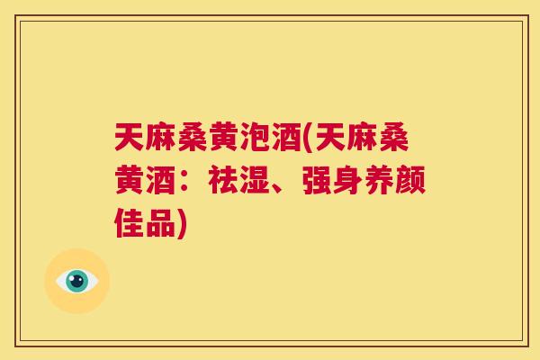 天麻桑黄泡酒(天麻桑黄酒:祛湿、强身养颜佳品) 天麻桑黄泡酒(天麻桑黄酒:祛湿、强身养颜佳品)