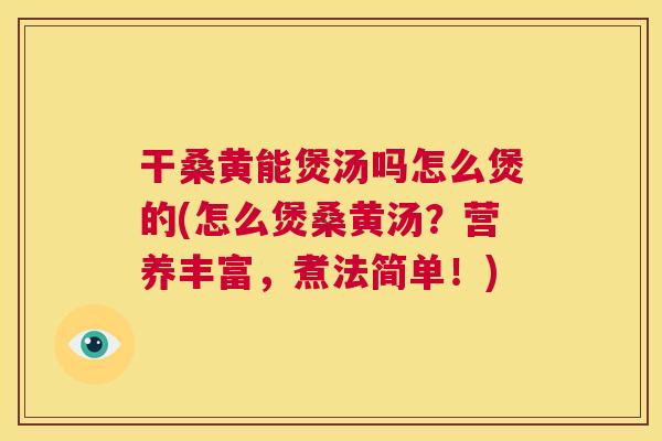干桑黄能煲汤吗怎么煲的(怎么煲桑黄汤?营养丰富,煮法简单!) 干桑黄能煲汤吗怎么煲的(怎么煲桑黄汤?营养丰富,煮法简单!)