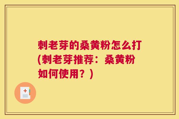 刺老芽的桑黄粉怎么打(刺老芽推荐:桑黄粉如何使用?) 刺老芽的桑黄粉怎么打(刺老芽推荐:桑黄粉如何使用?)