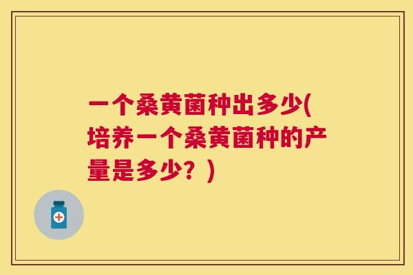 一个桑黄菌种出多少(培养一个桑黄菌种的产量是多少?) 一个桑黄菌种出多少(培养一个桑黄菌种的产量是多少?)
