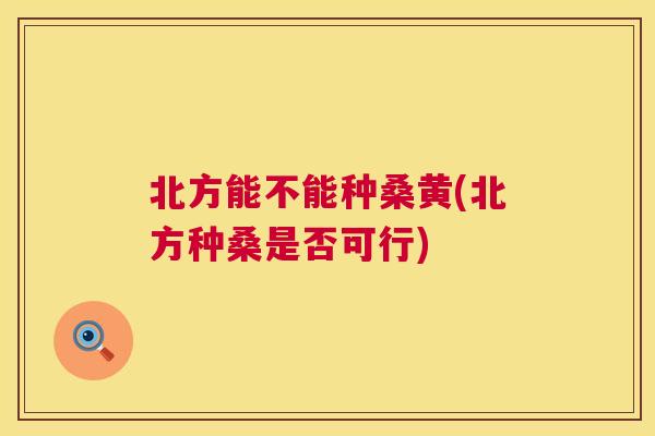 北方能不能种桑黄(北方种桑是否可行) 北方能不能种桑黄(北方种桑是否可行)