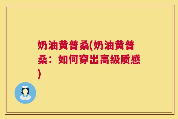 奶油黄普桑(奶油黄普桑:如何穿出高级质感) 奶油黄普桑(奶油黄普桑:如何穿出高级质感)