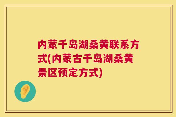 内蒙千岛湖桑黄联系方式(内蒙古千岛湖桑黄景区预定方式) 内蒙千岛湖桑黄联系方式(内蒙古千岛湖桑黄景区预定方式)