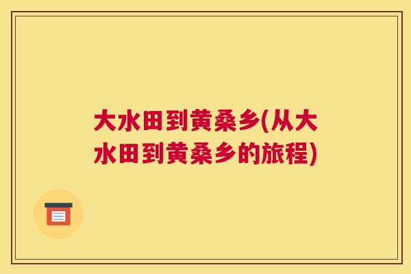 大水田到黄桑乡(从大水田到黄桑乡的旅程) 大水田到黄桑乡(从大水田到黄桑乡的旅程)