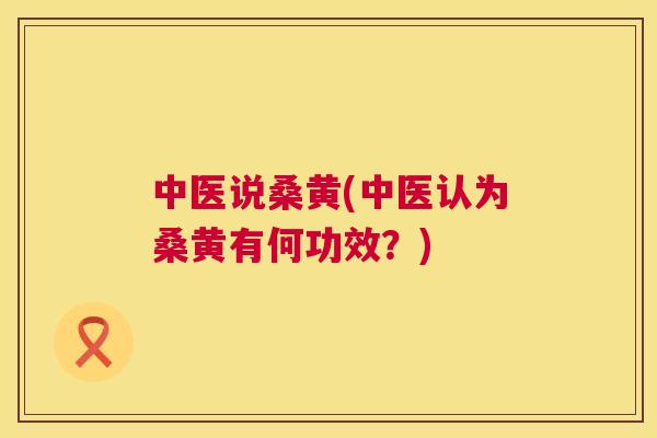 中医说桑黄(中医认为桑黄有何功效?) 中医说桑黄(中医认为桑黄有何功效?)