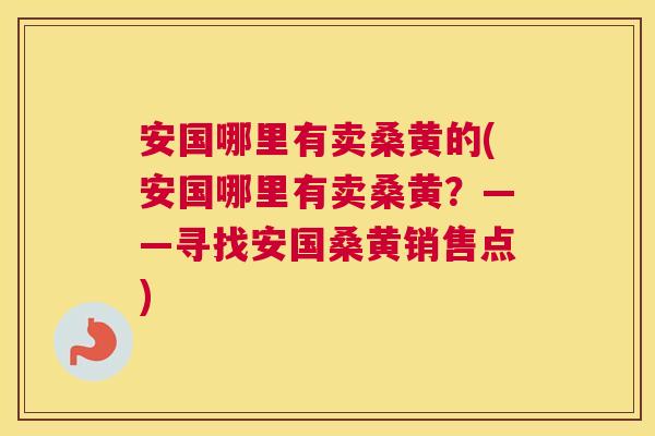 安国哪里有卖桑黄的(安国哪里有卖桑黄?——寻找安国桑黄销售点) 安国哪里有卖桑黄的(安国哪里有卖桑黄?——寻找安国桑黄销售点)