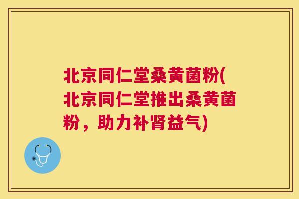 北京同仁堂桑黄菌粉(北京同仁堂推出桑黄菌粉,助力补益气) 北京同仁堂桑黄菌粉(北京同仁堂推出桑黄菌粉,助力补益气)