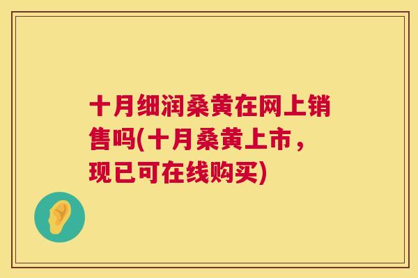 十月细润桑黄在网上销售吗(十月桑黄上市,现已可在线购买) 十月细润桑黄在网上销售吗(十月桑黄上市,现已可在线购买)