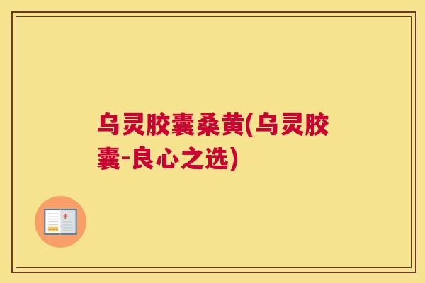 乌灵胶囊桑黄(乌灵胶囊-良心之选) 乌灵胶囊桑黄(乌灵胶囊-良心之选)