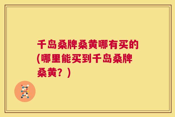 千岛桑牌桑黄哪有买的(哪里能买到千岛桑牌桑黄?) 千岛桑牌桑黄哪有买的(哪里能买到千岛桑牌桑黄?)