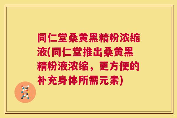同仁堂桑黄黑精粉浓缩液(同仁堂推出桑黄黑精粉液浓缩，更方便的补充身体所需元素)