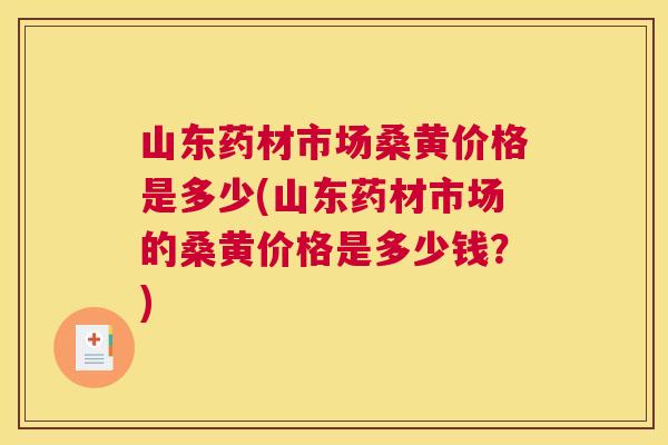 山东药材市场桑黄价格是多少(山东药材市场的桑黄价格是多少钱?) 山东药材市场桑黄价格是多少(山东药材市场的桑黄价格是多少钱?)