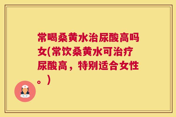常喝桑黄水尿酸高吗女(常饮桑黄水可尿酸高,特别适合女性。) 常喝桑黄水尿酸高吗女(常饮桑黄水可尿酸高,特别适合女性。)