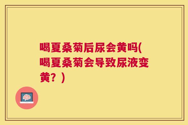 喝夏桑菊后尿会黄吗(喝夏桑菊会导致尿液变黄?) 喝夏桑菊后尿会黄吗(喝夏桑菊会导致尿液变黄?)