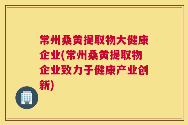 常州桑黄提取物大健康企业(常州桑黄提取物企业致力于健康产业创新) 常州桑黄提取物大健康企业(常州桑黄提取物企业致力于健康产业创新)