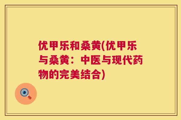 优甲乐和桑黄(优甲乐与桑黄:中医与现代的完美结合) 优甲乐和桑黄(优甲乐与桑黄:中医与现代的完美结合)