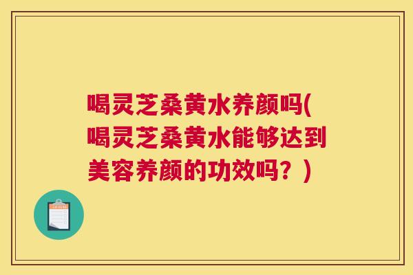 喝灵芝桑黄水养颜吗(喝灵芝桑黄水能够达到美容养颜的功效吗?) 喝灵芝桑黄水养颜吗(喝灵芝桑黄水能够达到美容养颜的功效吗?)