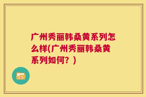 广州秀丽韩桑黄系列怎么样(广州秀丽韩桑黄系列如何?) 广州秀丽韩桑黄系列怎么样(广州秀丽韩桑黄系列如何?)