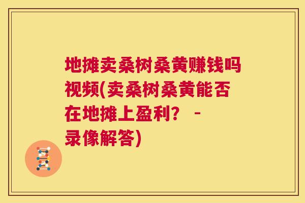 地摊卖桑树桑黄赚钱吗视频(卖桑树桑黄能否在地摊上盈利? - 录像解答) 地摊卖桑树桑黄赚钱吗视频(卖桑树桑黄能否在地摊上盈利? - 录像解答)