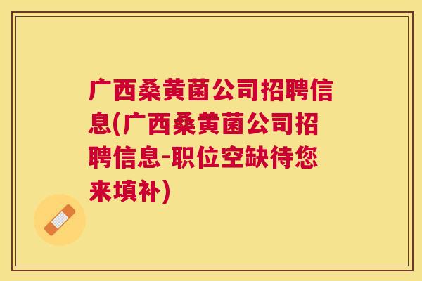 广西桑黄菌公司招聘信息(广西桑黄菌公司招聘信息-职位空缺待您来填补) 广西桑黄菌公司招聘信息(广西桑黄菌公司招聘信息-职位空缺待您来填补)