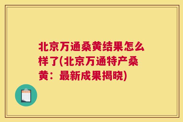 北京万通桑黄结果怎么样了(北京万通特产桑黄：新成果揭晓)