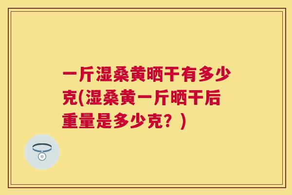 一斤湿桑黄晒干有多少克(湿桑黄一斤晒干后重量是多少克?) 一斤湿桑黄晒干有多少克(湿桑黄一斤晒干后重量是多少克?)