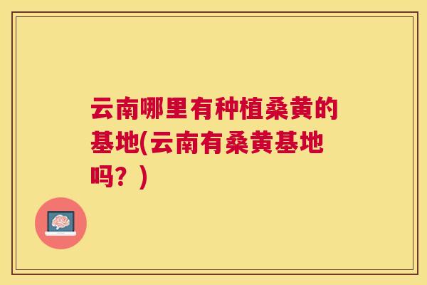云南哪里有种植桑黄的基地(云南有桑黄基地吗?) 云南哪里有种植桑黄的基地(云南有桑黄基地吗?)