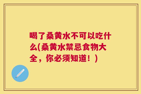 喝了桑黄水不可以吃什么(桑黄水禁忌食物大全,你必须知道!) 喝了桑黄水不可以吃什么(桑黄水禁忌食物大全,你必须知道!)