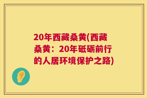 20年西藏桑黄(西藏桑黄:20年砥砺前行的人居环境保护之路) 20年西藏桑黄(西藏桑黄:20年砥砺前行的人居环境保护之路)