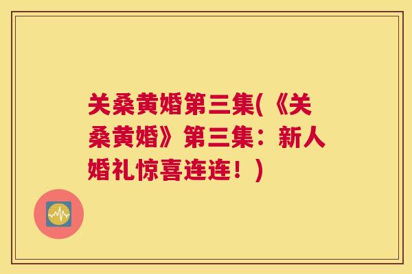 关桑黄婚第三集(《关桑黄婚》第三集:新人婚礼惊喜连连!) 关桑黄婚第三集(《关桑黄婚》第三集:新人婚礼惊喜连连!)