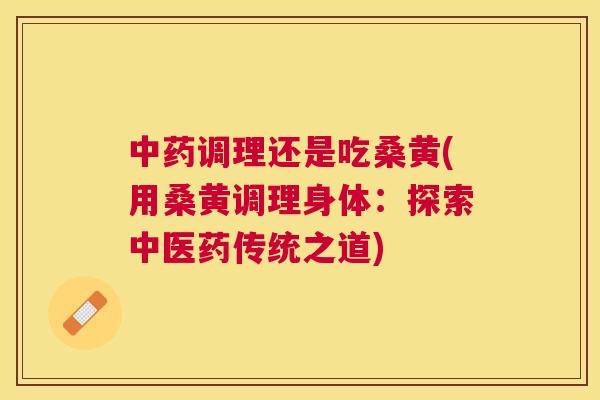 调理还是吃桑黄(用桑黄调理身体:探索中医药传统之道) 调理还是吃桑黄(用桑黄调理身体:探索中医药传统之道)