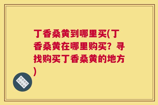 丁香桑黄到哪里买(丁香桑黄在哪里购买?寻找购买丁香桑黄的地方) 丁香桑黄到哪里买(丁香桑黄在哪里购买?寻找购买丁香桑黄的地方)